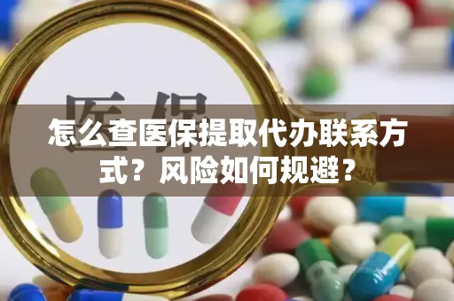 怎么查医保提取代办联系方式？风险如何规避？
